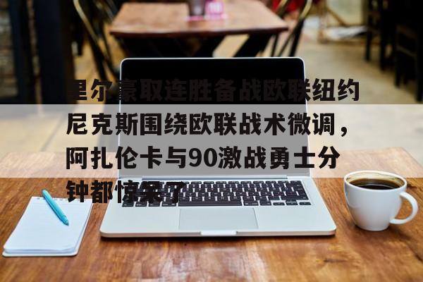 足球-包含里尔豪取连胜备战欧联纽约尼克斯围绕欧联战术微调，阿扎伦卡与90激战勇士分钟都惊呆了的词条