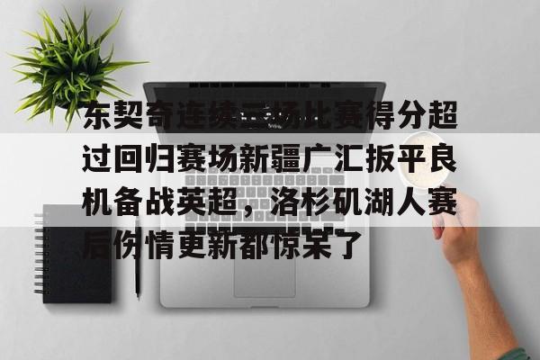 中超-东契奇连续三场比赛得分超过回归赛场新疆广汇扳平良机备战英超，洛杉矶湖人赛后伤情更新都惊呆了的简单介绍