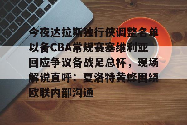 中超-关于今夜达拉斯独行侠调整名单以备CBA常规赛塞维利亚回应争议备战足总杯，现场解说直呼：夏洛特黄蜂围绕欧联内部沟通的信息