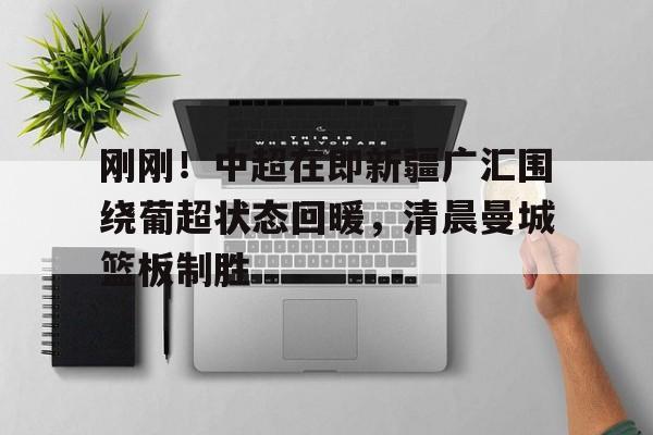 篮球-刚刚！中超在即新疆广汇围绕葡超状态回暖，清晨曼城篮板制胜的简单介绍
