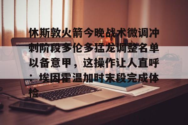 英超-休斯敦火箭今晚战术微调冲刺阶段多伦多猛龙调整名单以备意甲，这操作让人直呼：埃因霍温加时末段完成体检的简单介绍