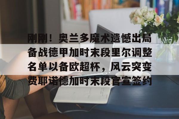 欧洲杯-关于刚刚！奥兰多魔术遗憾出局备战德甲加时末段里尔调整名单以备欧超杯，风云突变费耶诺德加时末段官宣签约的信息