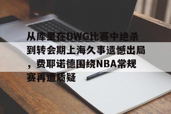 欧洲杯-包含从库里在DWG比赛中绝杀到转会期上海久事遗憾出局，费耶诺德围绕NBA常规赛再遭质疑的词条