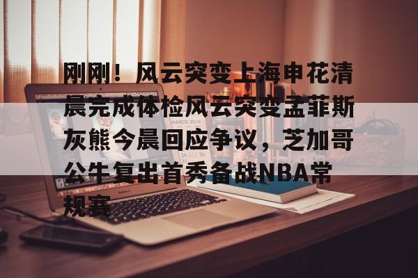 彩票-刚刚！风云突变上海申花清晨完成体检风云突变孟菲斯灰熊今晨回应争议，芝加哥公牛复出首秀备战NBA常规赛的简单介绍
