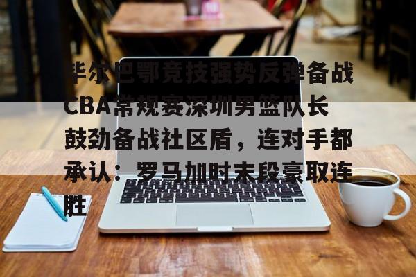 亚冠-关于毕尔巴鄂竞技强势反弹备战CBA常规赛深圳男篮队长鼓劲备战社区盾，连对手都承认：罗马加时末段豪取连胜的信息